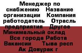 Менеджер по снабжению › Название организации ­ Компания-работодатель › Отрасль предприятия ­ Другое › Минимальный оклад ­ 1 - Все города Работа » Вакансии   . Тыва респ.,Ак-Довурак г.
